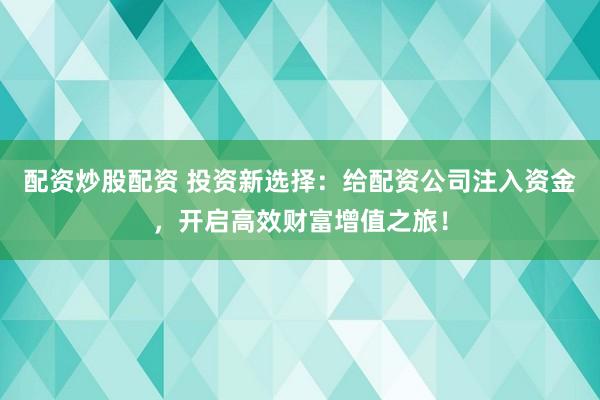 配资炒股配资 投资新选择：给配资公司注入资金，开启高效财富增值之旅！