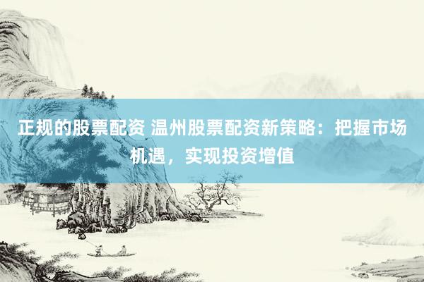 正规的股票配资 温州股票配资新策略：把握市场机遇，实现投资增值
