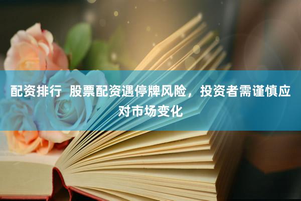 配资排行  股票配资遇停牌风险，投资者需谨慎应对市场变化