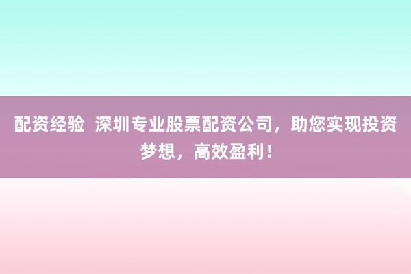 配资经验  深圳专业股票配资公司，助您实现投资梦想，高效盈利！