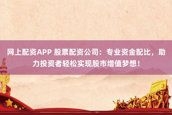 网上配资APP 股票配资公司：专业资金配比，助力投资者轻松实现股市增值梦想！