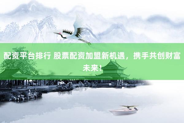 配资平台排行 股票配资加盟新机遇，携手共创财富未来！