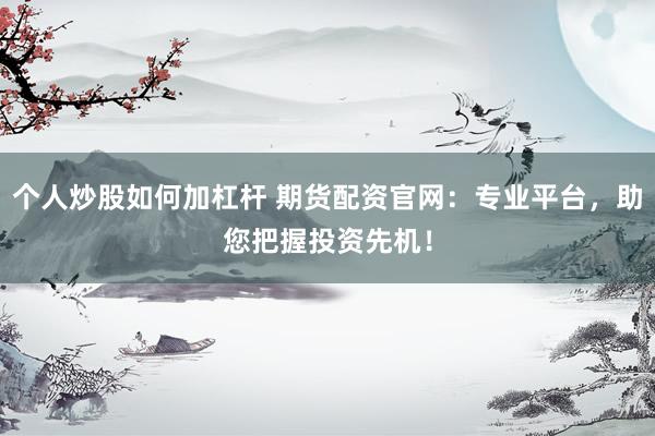 个人炒股如何加杠杆 期货配资官网：专业平台，助您把握投资先机！