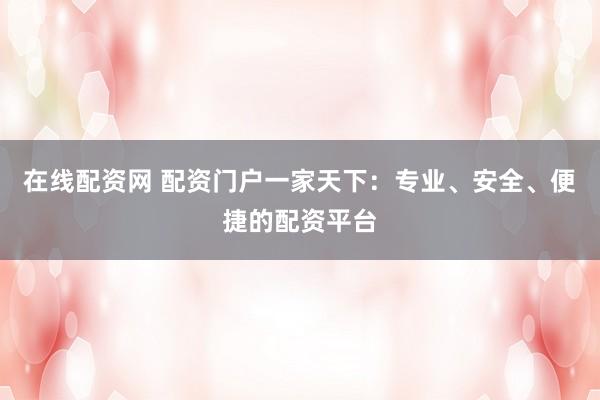 在线配资网 配资门户一家天下：专业、安全、便捷的配资平台