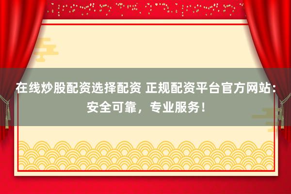在线炒股配资选择配资 正规配资平台官方网站：安全可靠，专业服务！