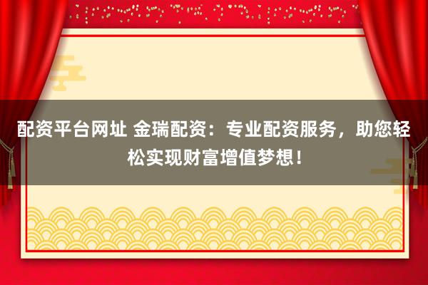 配资平台网址 金瑞配资：专业配资服务，助您轻松实现财富增值梦想！