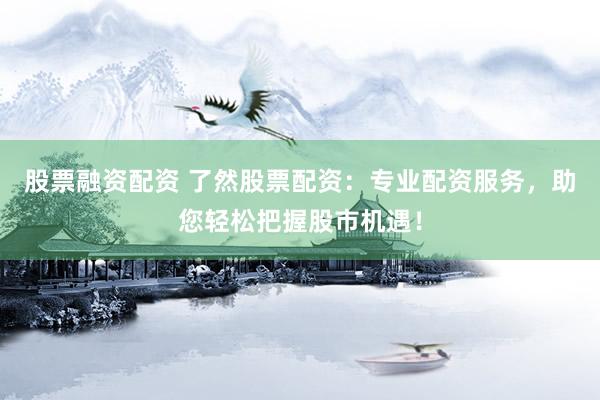 股票融资配资 了然股票配资：专业配资服务，助您轻松把握股市机遇！