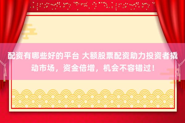 配资有哪些好的平台 大额股票配资助力投资者撬动市场，资金倍增，机会不容错过！