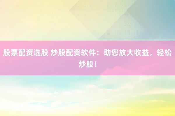股票配资选股 炒股配资软件：助您放大收益，轻松炒股！