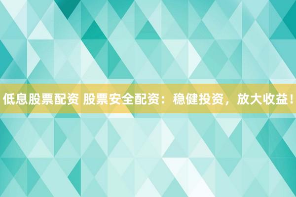 低息股票配资 股票安全配资：稳健投资，放大收益！