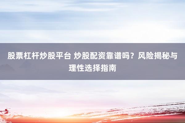 股票杠杆炒股平台 炒股配资靠谱吗？风险揭秘与理性选择指南