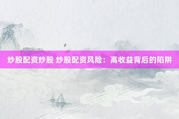 炒股配资炒股 炒股配资风险：高收益背后的陷阱