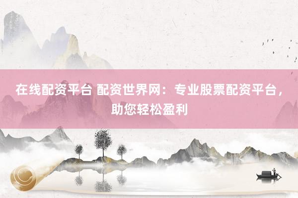 在线配资平台 配资世界网：专业股票配资平台，助您轻松盈利