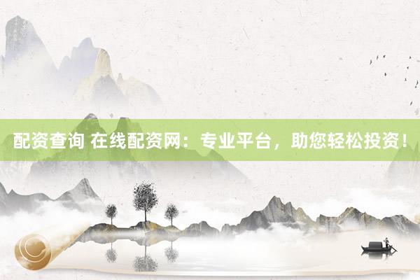 配资查询 在线配资网：专业平台，助您轻松投资！