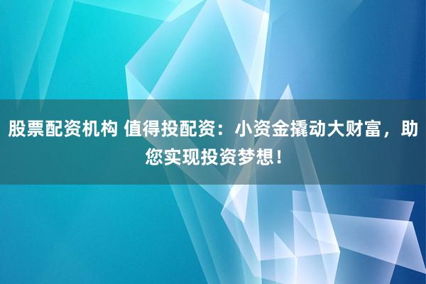 股票配资机构 值得投配资：小资金撬动大财富，助您实现投资梦想！