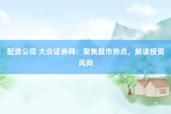 配资公司 大众证券网：聚焦股市热点，解读投资风向