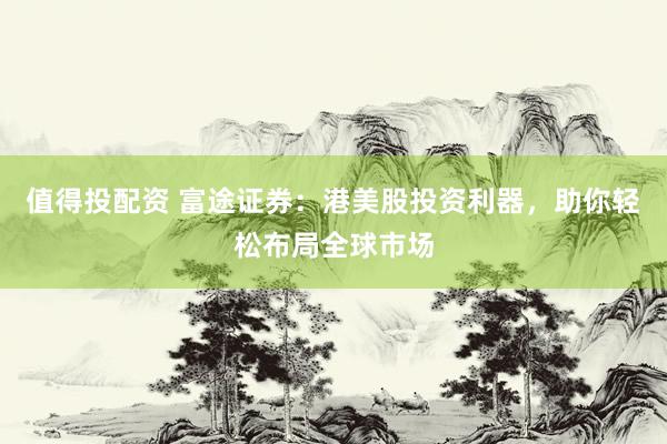 值得投配资 富途证券：港美股投资利器，助你轻松布局全球市场