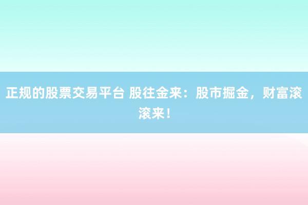 正规的股票交易平台 股往金来：股市掘金，财富滚滚来！