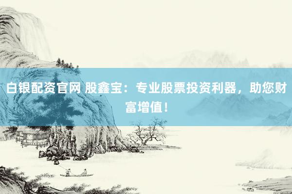 白银配资官网 股鑫宝：专业股票投资利器，助您财富增值！