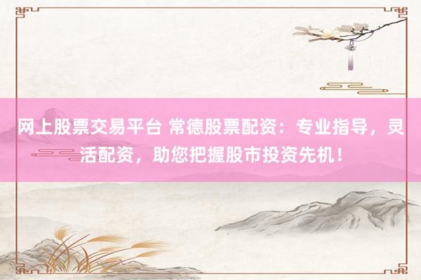 网上股票交易平台 常德股票配资：专业指导，灵活配资，助您把握股市投资先机！
