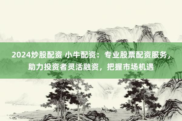 2024炒股配资 小牛配资：专业股票配资服务，助力投资者灵活融资，把握市场机遇