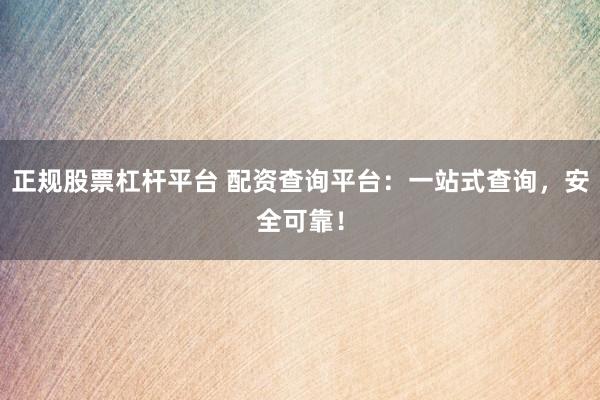 正规股票杠杆平台 配资查询平台：一站式查询，安全可靠！
