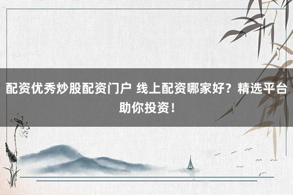 配资优秀炒股配资门户 线上配资哪家好？精选平台助你投资！