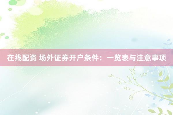 在线配资 场外证券开户条件：一览表与注意事项