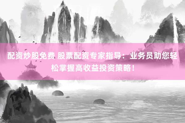 配资炒股免费 股票配资专家指导：业务员助您轻松掌握高收益投资策略！