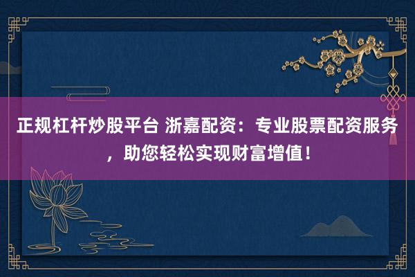 正规杠杆炒股平台 浙嘉配资：专业股票配资服务，助您轻松实现财富增值！