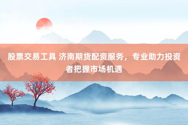 股票交易工具 济南期货配资服务，专业助力投资者把握市场机遇