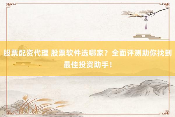股票配资代理 股票软件选哪家？全面评测助你找到最佳投资助手！
