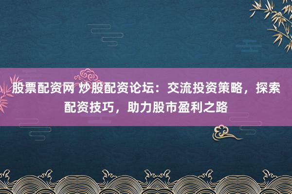 股票配资网 炒股配资论坛：交流投资策略，探索配资技巧，助力股市盈利之路