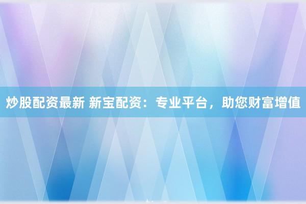 炒股配资最新 新宝配资：专业平台，助您财富增值