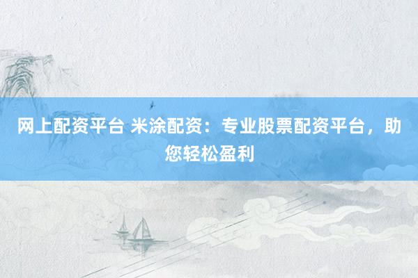 网上配资平台 米涂配资：专业股票配资平台，助您轻松盈利
