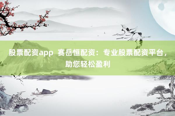股票配资app  赛岳恒配资：专业股票配资平台，助您轻松盈利
