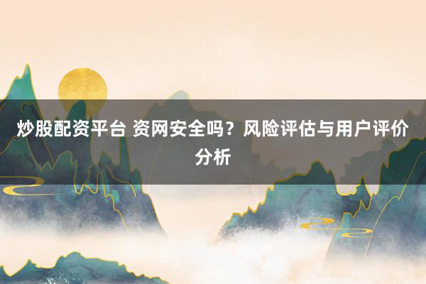 炒股配资平台 资网安全吗？风险评估与用户评价分析