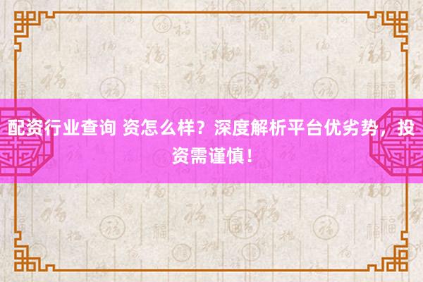 配资行业查询 资怎么样？深度解析平台优劣势，投资需谨慎！