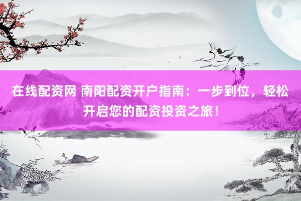 在线配资网 南阳配资开户指南：一步到位，轻松开启您的配资投资之旅！