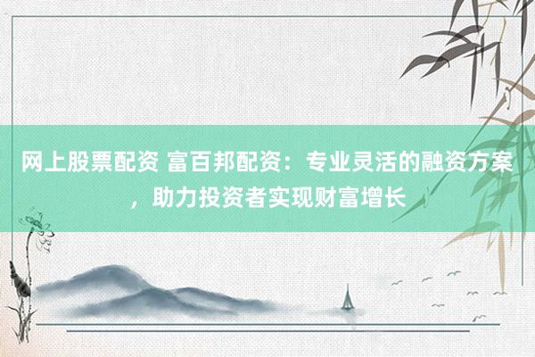 网上股票配资 富百邦配资：专业灵活的融资方案，助力投资者实现财富增长