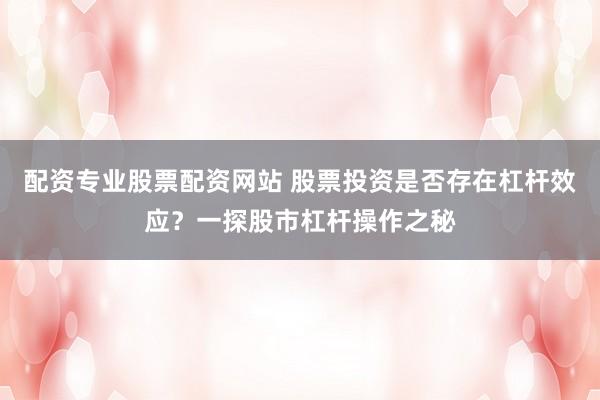 配资专业股票配资网站 股票投资是否存在杠杆效应？一探股市杠杆操作之秘