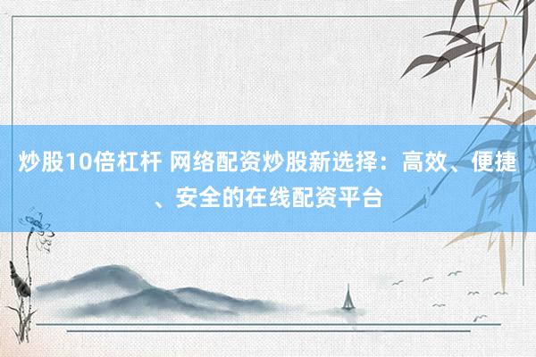 炒股10倍杠杆 网络配资炒股新选择：高效、便捷、安全的在线配资平台