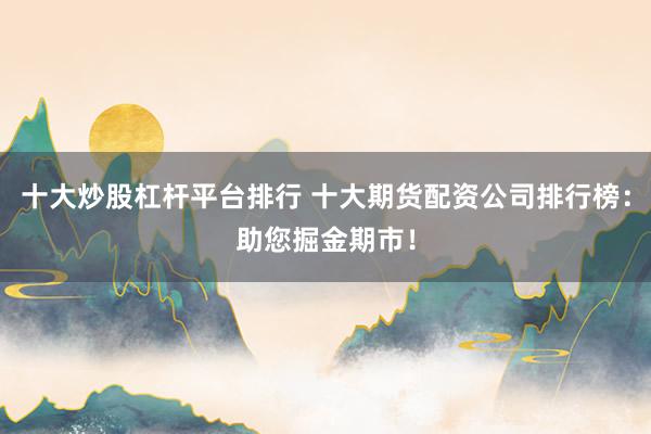十大炒股杠杆平台排行 十大期货配资公司排行榜：助您掘金期市！