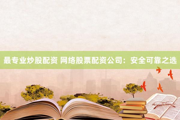 最专业炒股配资 网络股票配资公司：安全可靠之选