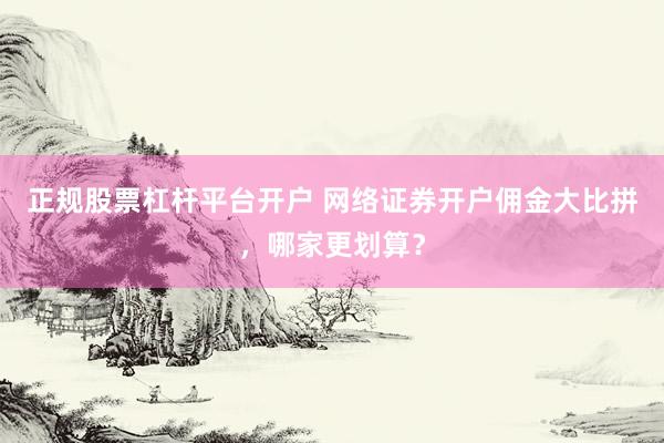 正规股票杠杆平台开户 网络证券开户佣金大比拼，哪家更划算？