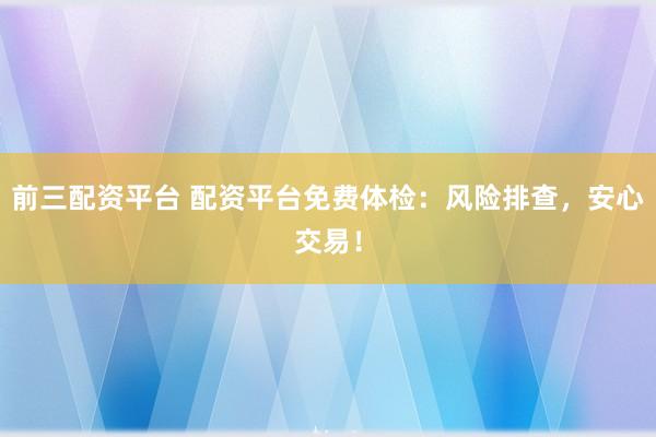 前三配资平台 配资平台免费体检：风险排查，安心交易！