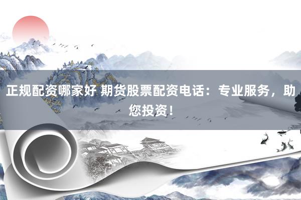 正规配资哪家好 期货股票配资电话：专业服务，助您投资！