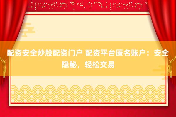 配资安全炒股配资门户 配资平台匿名账户：安全隐秘，轻松交易