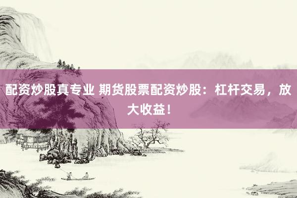 配资炒股真专业 期货股票配资炒股：杠杆交易，放大收益！