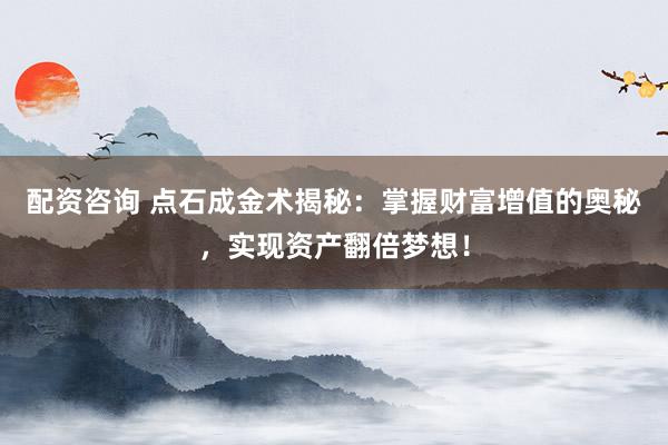 配资咨询 点石成金术揭秘：掌握财富增值的奥秘，实现资产翻倍梦想！